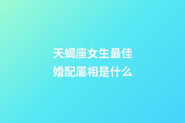 天蝎座女生最佳婚配屬相是什么-第1張-星座運勢-玄機派