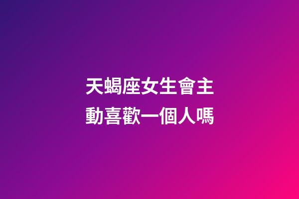 天蝎座女生會主動喜歡一個人嗎-第1張-星座運勢-玄機派
