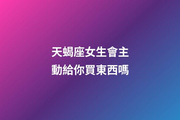 天蝎座女生會主動給你買東西嗎-第1張-星座運勢-玄機派