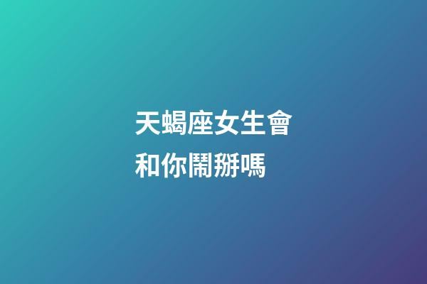 天蝎座女生會和你鬧掰嗎-第1張-星座運勢-玄機派