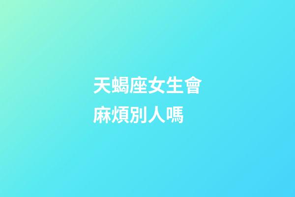 天蝎座女生會麻煩別人嗎-第1張-星座運勢-玄機派