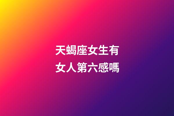 天蝎座女生有女人第六感嗎-第1張-星座運(yùn)勢-玄機(jī)派