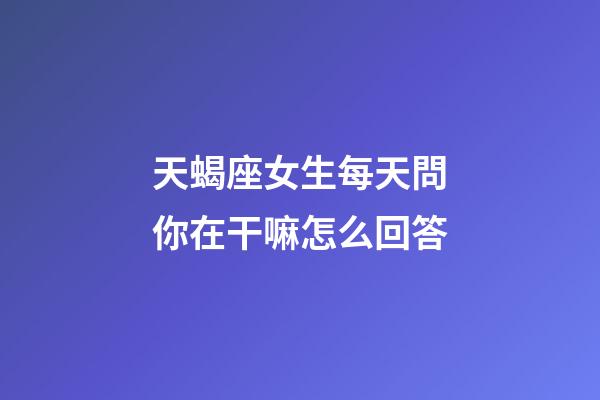 天蝎座女生每天問你在干嘛怎么回答-第1張-星座運勢-玄機派