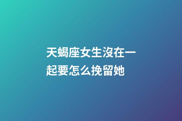 天蝎座女生沒在一起要怎么挽留她