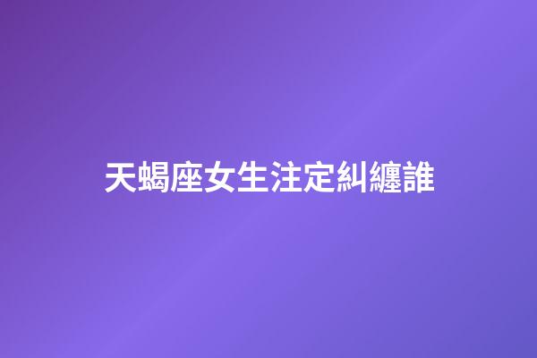 天蝎座女生注定糾纏誰-第1張-星座運勢-玄機派