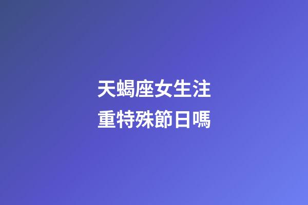 天蝎座女生注重特殊節日嗎-第1張-星座運勢-玄機派