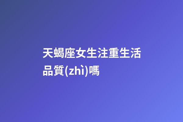 天蝎座女生注重生活品質(zhì)嗎-第1張-星座運(yùn)勢(shì)-玄機(jī)派