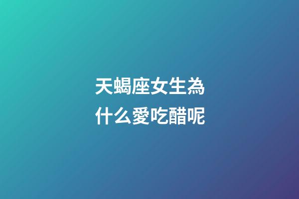 天蝎座女生為什么愛吃醋呢-第1張-星座運勢-玄機派
