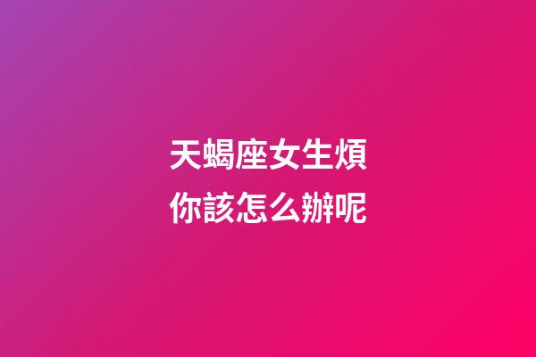 天蝎座女生煩你該怎么辦呢-第1張-星座運勢-玄機派