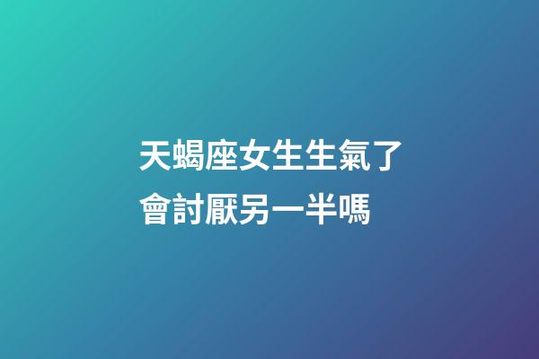 天蝎座女生生氣了會討厭另一半嗎-第1張-星座運勢-玄機派