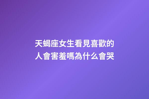 天蝎座女生看見喜歡的人會害羞嗎為什么會哭-第1張-星座運勢-玄機派