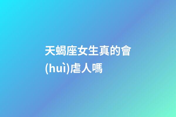 天蝎座女生真的會(huì)虐人嗎-第1張-星座運(yùn)勢(shì)-玄機(jī)派