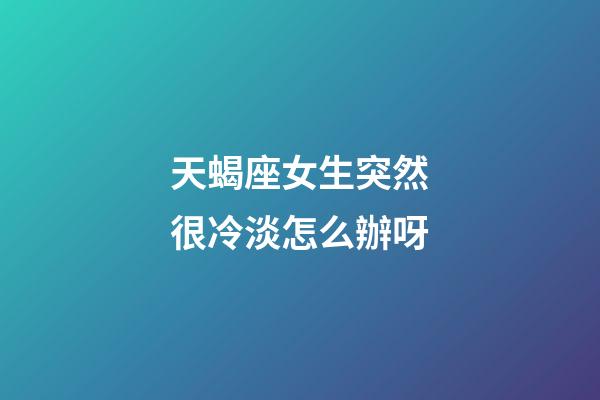 天蝎座女生突然很冷淡怎么辦呀-第1張-星座運勢-玄機派