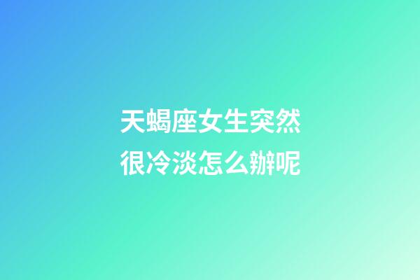 天蝎座女生突然很冷淡怎么辦呢-第1張-星座運勢-玄機派