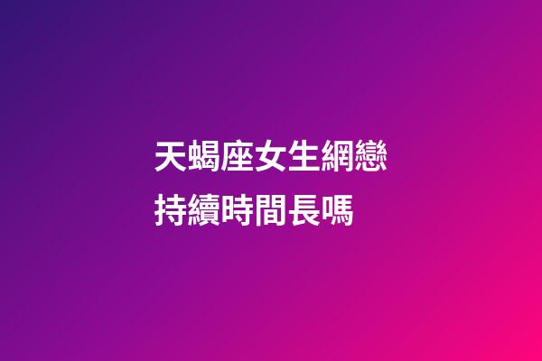 天蝎座女生網戀持續時間長嗎-第1張-星座運勢-玄機派