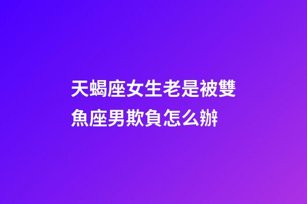 天蝎座女生老是被雙魚座男欺負怎么辦-第1張-星座運勢-玄機派