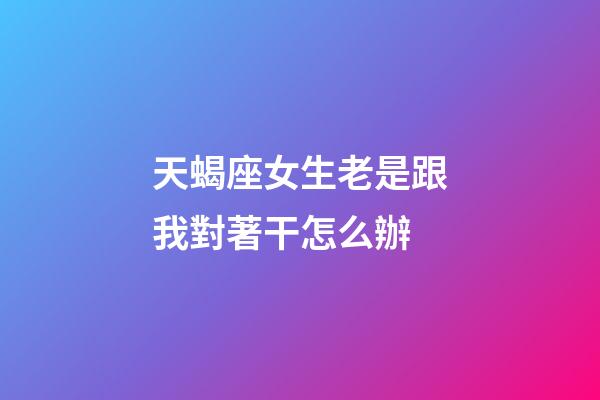 天蝎座女生老是跟我對著干怎么辦-第1張-星座運勢-玄機派