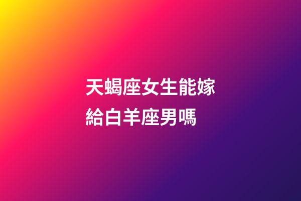 天蝎座女生能嫁給白羊座男嗎-第1張-星座運勢-玄機派