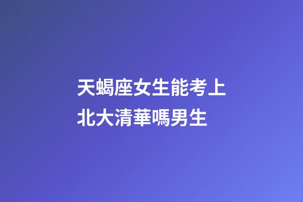 天蝎座女生能考上北大清華嗎男生