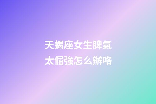天蝎座女生脾氣太倔強怎么辦咯-第1張-星座運勢-玄機派