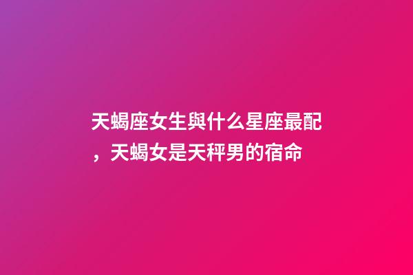 天蝎座女生與什么星座最配，天蝎女是天秤男的宿命-第1張-觀點-玄機派