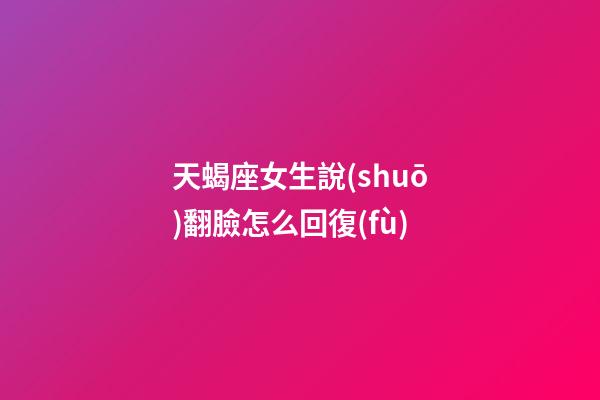 天蝎座女生說(shuō)翻臉怎么回復(fù)-第1張-星座運(yùn)勢(shì)-玄機(jī)派