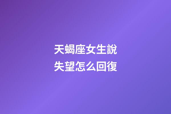 天蝎座女生說失望怎么回復-第1張-星座運勢-玄機派