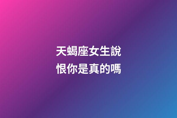 天蝎座女生說恨你是真的嗎-第1張-星座運勢-玄機派