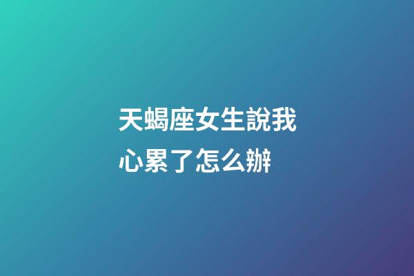 天蝎座女生說我心累了怎么辦-第1張-星座運勢-玄機派