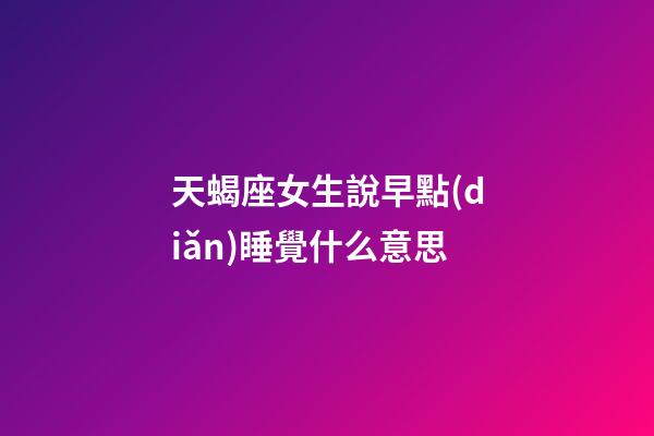 天蝎座女生說早點(diǎn)睡覺什么意思-第1張-星座運(yùn)勢(shì)-玄機(jī)派
