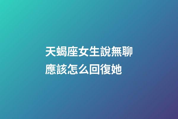 天蝎座女生說無聊應該怎么回復她-第1張-星座運勢-玄機派