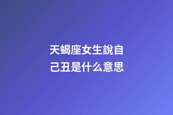 天蝎座女生說自己丑是什么意思-第1張-星座運勢-玄機派