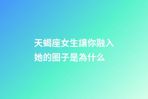 天蝎座女生讓你融入她的圈子是為什么-第1張-星座運勢-玄機派