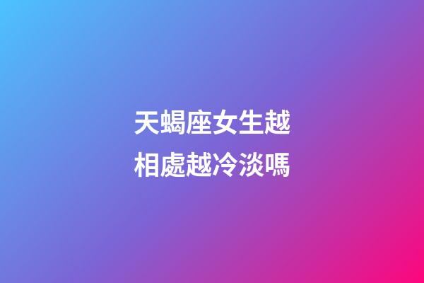 天蝎座女生越相處越冷淡嗎-第1張-星座運勢-玄機派