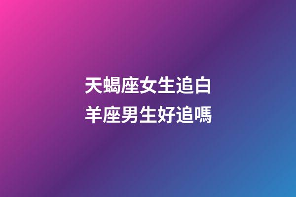 天蝎座女生追白羊座男生好追嗎-第1張-星座運勢-玄機派