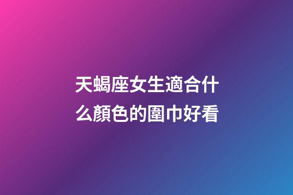 天蝎座女生適合什么顏色的圍巾好看-第1張-星座運勢-玄機(jī)派