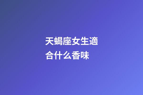 天蝎座女生適合什么香味-第1張-星座運勢-玄機派