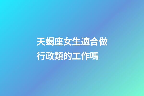 天蝎座女生適合做行政類的工作嗎-第1張-星座運勢-玄機派