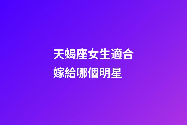 天蝎座女生適合嫁給哪個明星-第1張-星座運勢-玄機派