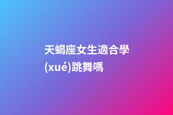 天蝎座女生適合學(xué)跳舞嗎-第1張-星座運勢-玄機派
