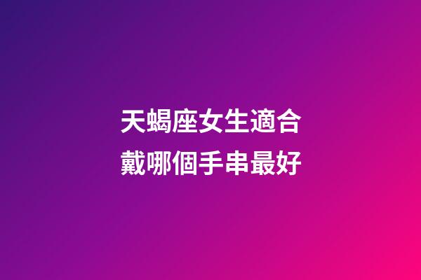 天蝎座女生適合戴哪個手串最好-第1張-星座運勢-玄機派
