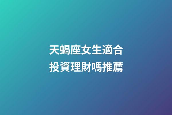 天蝎座女生適合投資理財嗎推薦-第1張-星座運勢-玄機派