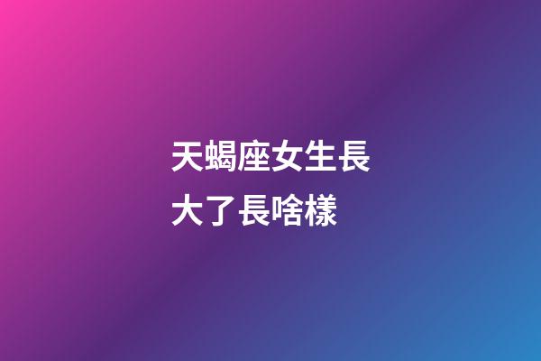 天蝎座女生長大了長啥樣-第1張-星座運勢-玄機派