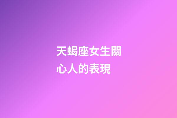 天蝎座女生關心人的表現-第1張-星座運勢-玄機派
