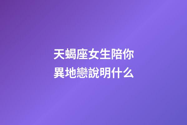 天蝎座女生陪你異地戀說明什么-第1張-星座運勢-玄機派