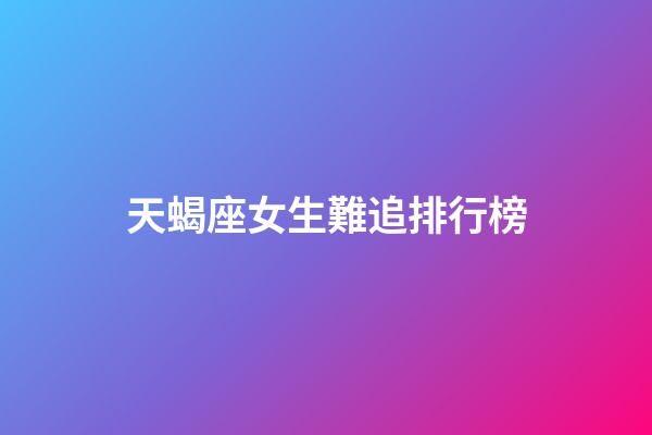 天蝎座女生難追排行榜-第1張-星座運勢-玄機派