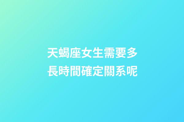 天蝎座女生需要多長時間確定關系呢-第1張-星座運勢-玄機派