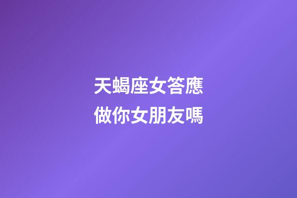天蝎座女答應做你女朋友嗎-第1張-星座運勢-玄機派
