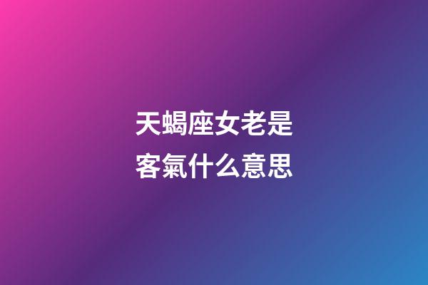 天蝎座女老是客氣什么意思-第1張-星座運勢-玄機派