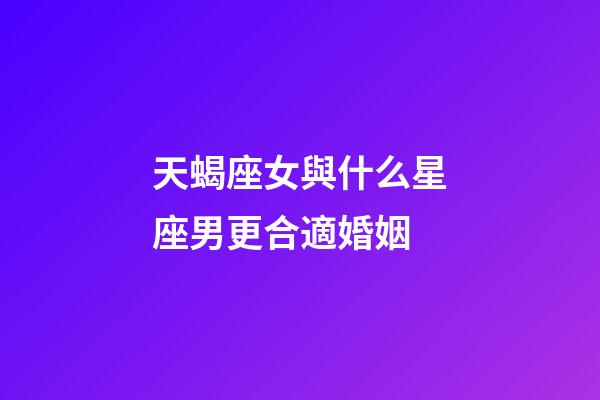 天蝎座女與什么星座男更合適婚姻-第1張-星座運勢-玄機派